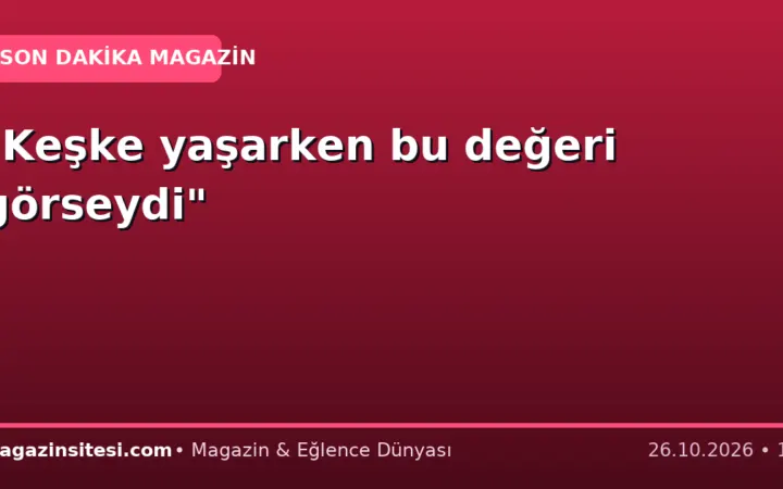 “Keşke yaşarken bu değeri görseydi”