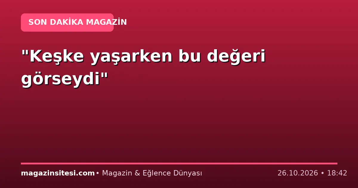 “Keşke yaşarken bu değeri görseydi”