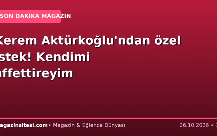 Kerem Aktürkoğlu’ndan özel istek! Kendimi affettireyim