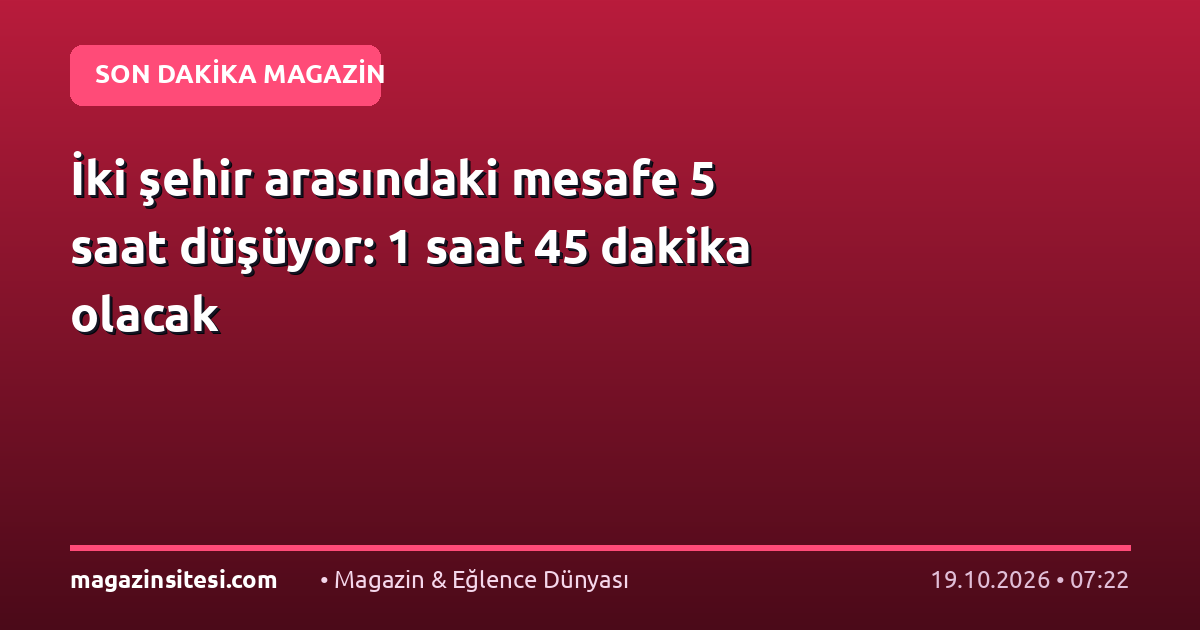 İki şehir arasındaki mesafe 5 saat düşüyor: 1 saat 45 dakika olacak
