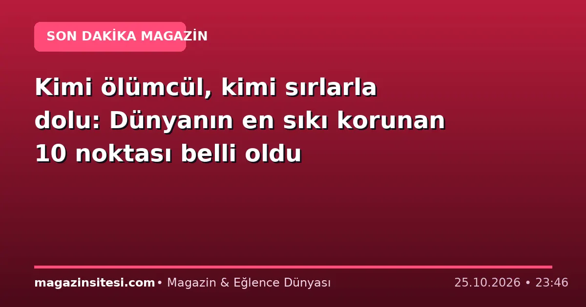 Kimi ölümcül, kimi sırlarla dolu: Dünyanın en sıkı korunan 10 noktası belli oldu