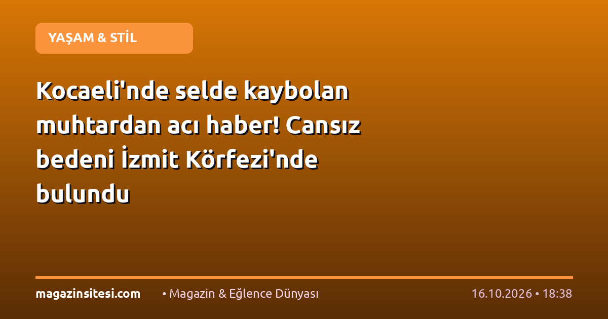 Kocaeli’nde selde kaybolan muhtardan acı haber! Cansız bedeni İzmit Körfezi’nde bulundu