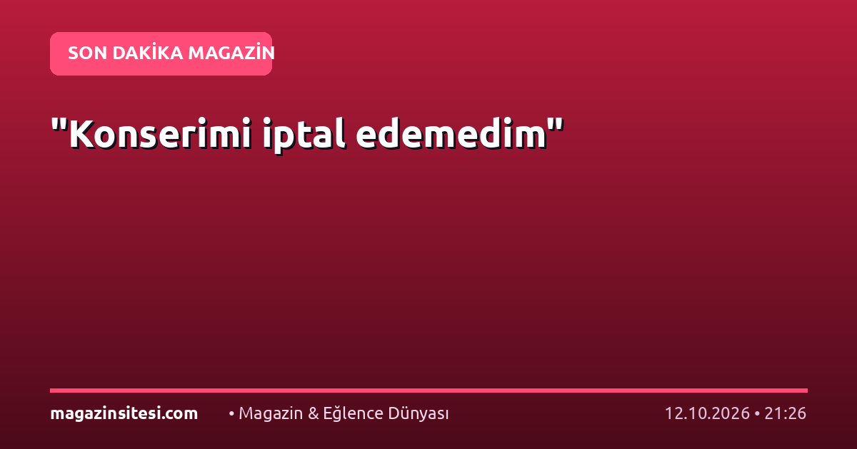 “Konserimi iptal edemedim”
