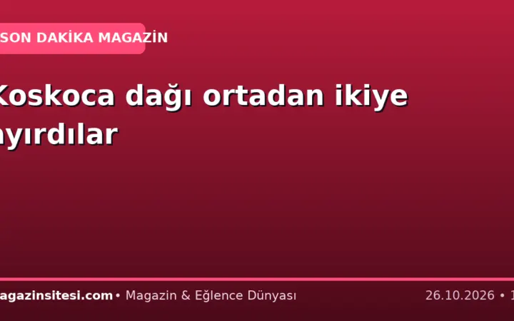 Koskoca dağı ortadan ikiye ayırdılar
