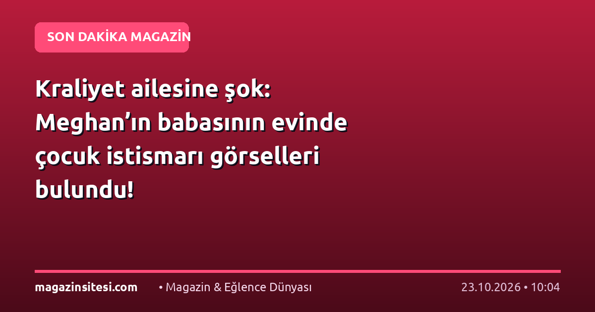 Kraliyet ailesine şok: Meghan’ın babasının evinde çocuk istismarı görselleri bulundu!