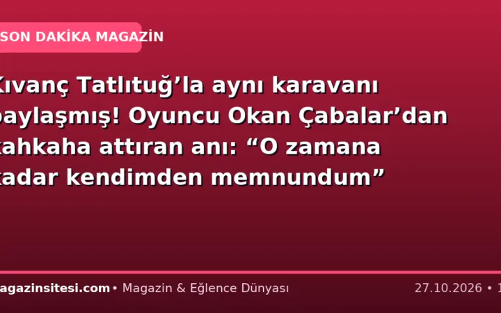 Kıvanç Tatlıtuğ’la aynı karavanı paylaşmış! Oyuncu Okan Çabalar’dan kahkaha attıran anı: “O zamana kadar kendimden memnundum”