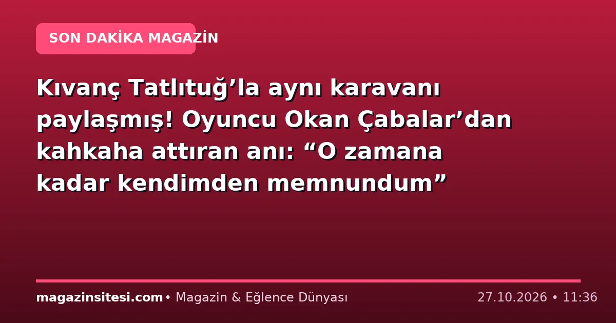 Kıvanç Tatlıtuğ’la aynı karavanı paylaşmış! Oyuncu Okan Çabalar’dan kahkaha attıran anı: “O zamana kadar kendimden memnundum”