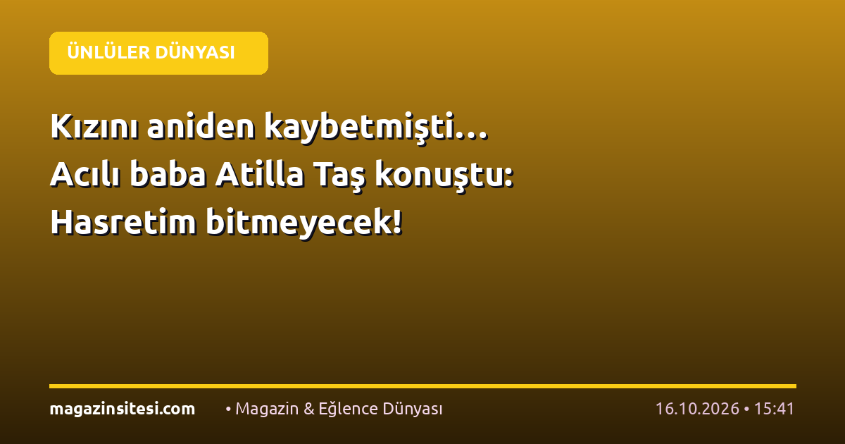 Kızını aniden kaybetmişti… Acılı baba Atilla Taş konuştu: Hasretim bitmeyecek!