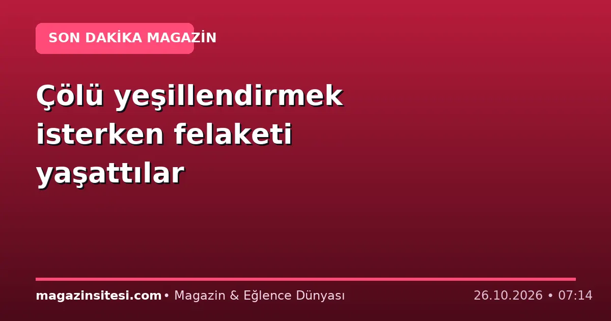 Çölü yeşillendirmek isterken felaketi yaşattılar