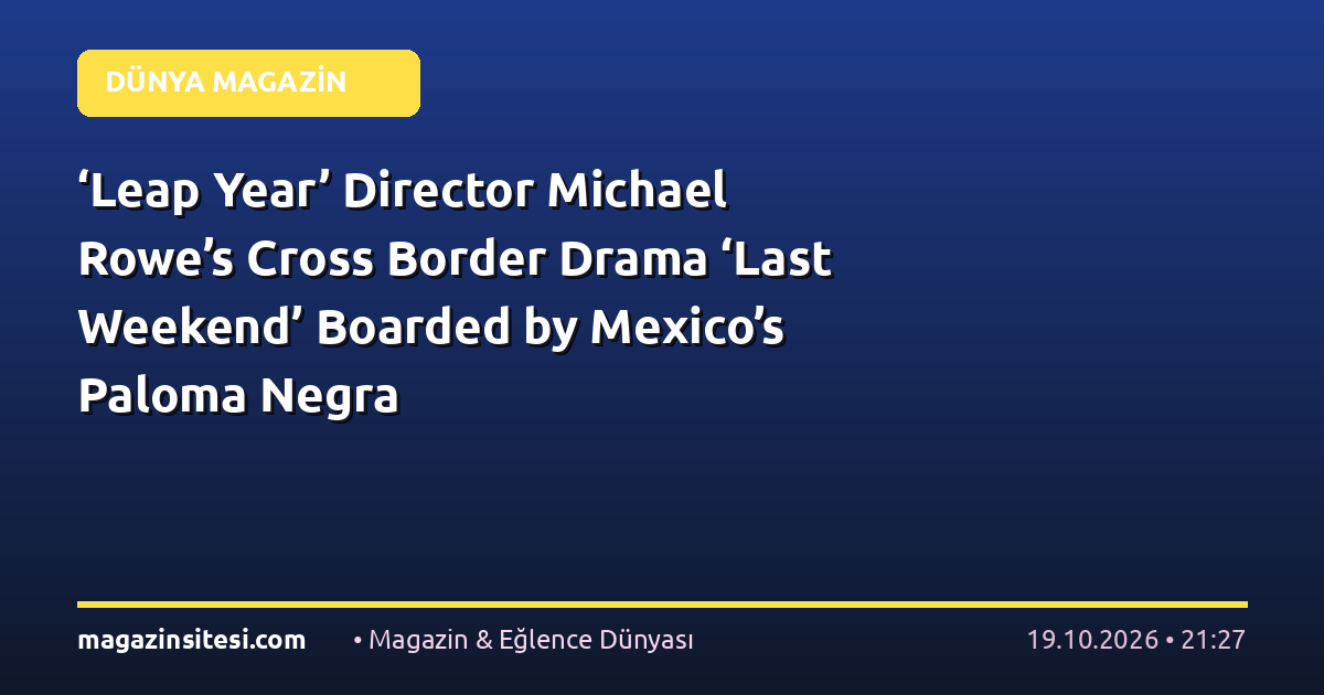 ‘Leap Year’ Director Michael Rowe’s Cross Border Drama ‘Last Weekend’ Boarded by Mexico’s Paloma Negra