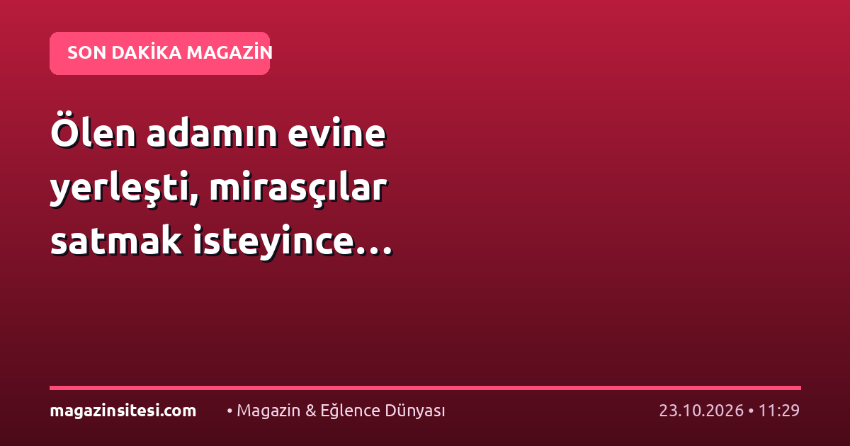 Ölen adamın evine yerleşti, mirasçılar satmak isteyince…