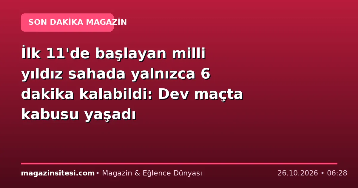 İlk 11’de başlayan milli yıldız sahada yalnızca 6 dakika kalabildi: Dev maçta kabusu yaşadı