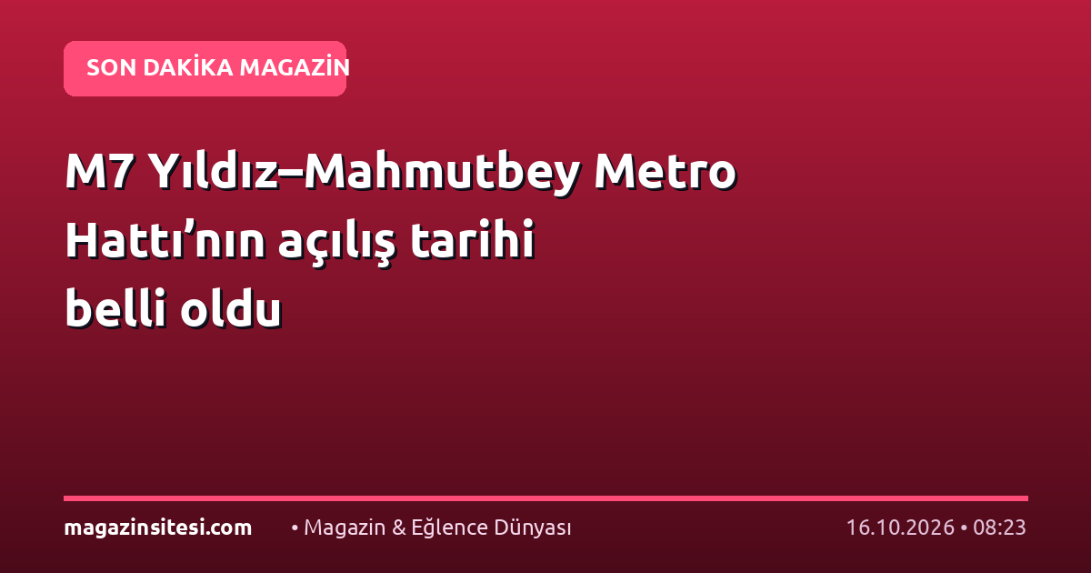 M7 Yıldız–Mahmutbey Metro Hattı’nın açılış tarihi belli oldu