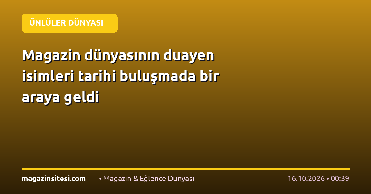 Magazin dünyasının duayen isimleri tarihi buluşmada bir araya geldi