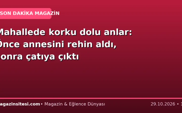 Mahallede korku dolu anlar: Önce annesini rehin aldı, sonra çatıya çıktı
