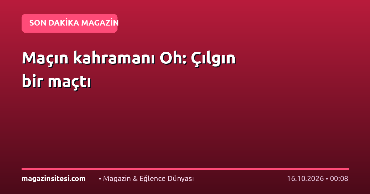 Maçın kahramanı Oh: Çılgın bir maçtı