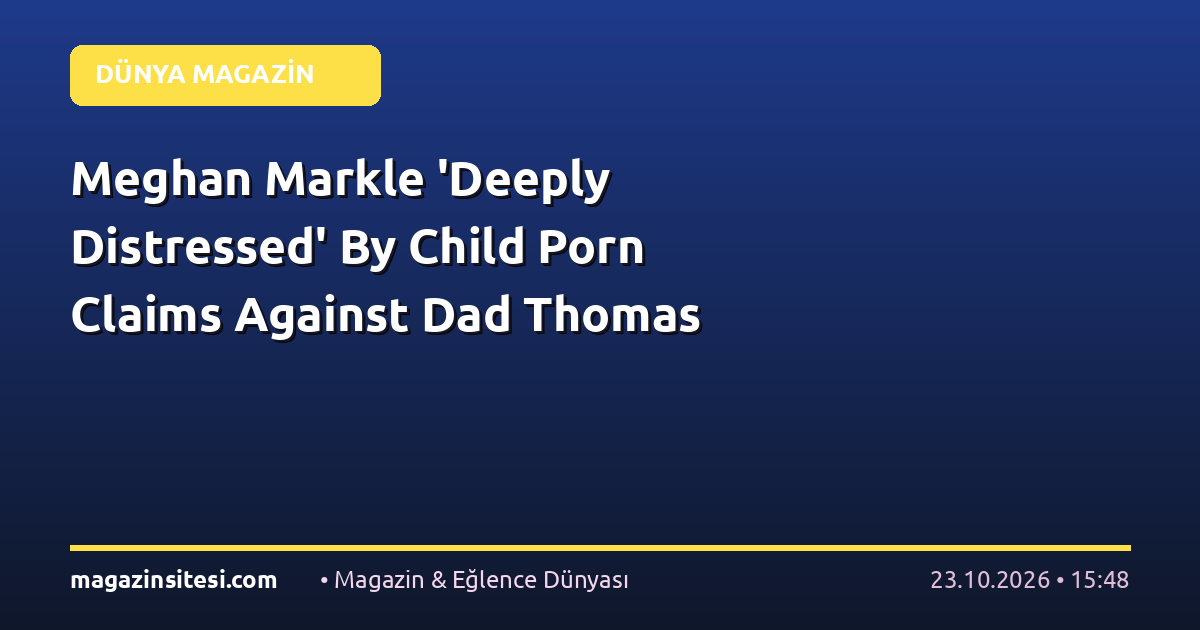 Meghan Markle ‘Deeply Distressed’ By Child Porn Claims Against Dad Thomas