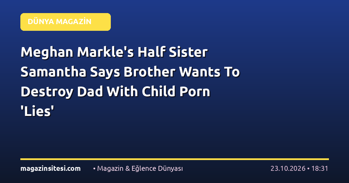Meghan Markle’s Half Sister Samantha Says Brother Wants To Destroy Dad With Child Porn ‘Lies’