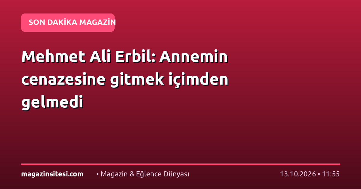 Mehmet Ali Erbil: Annemin cenazesine gitmek içimden gelmedi
