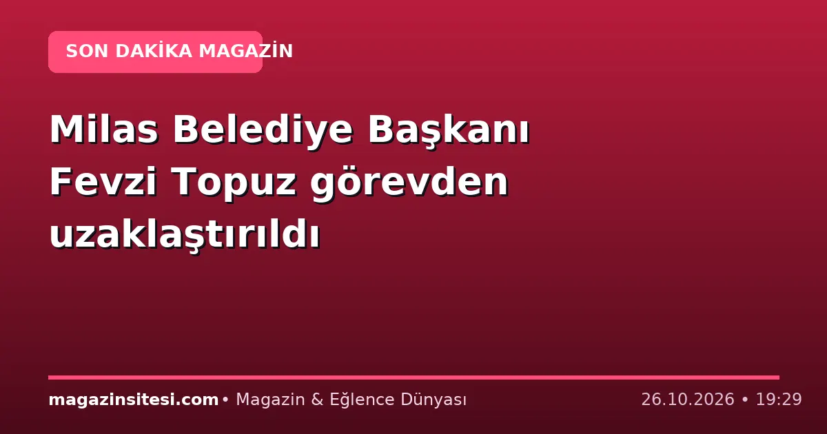 Milas Belediye Başkanı Fevzi Topuz görevden uzaklaştırıldı