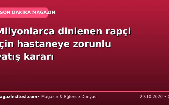 Milyonlarca dinlenen rapçi için hastaneye zorunlu yatış kararı