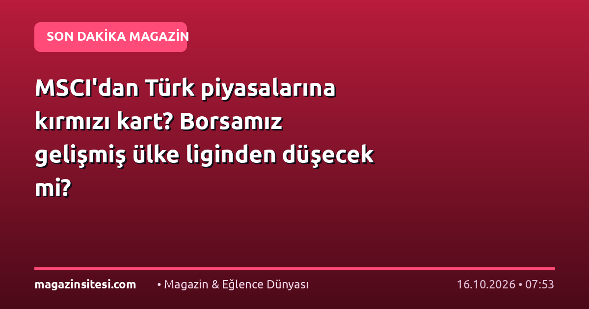 MSCI’dan Türk piyasalarına kırmızı kart? Borsamız gelişmiş ülke liginden düşecek mi?