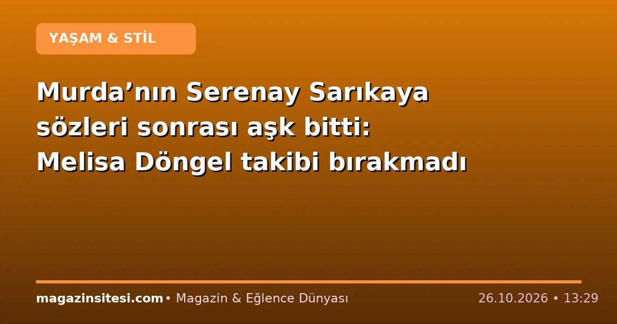 Murda’nın Serenay Sarıkaya sözleri sonrası aşk bitti: Melisa Döngel takibi bırakmadı