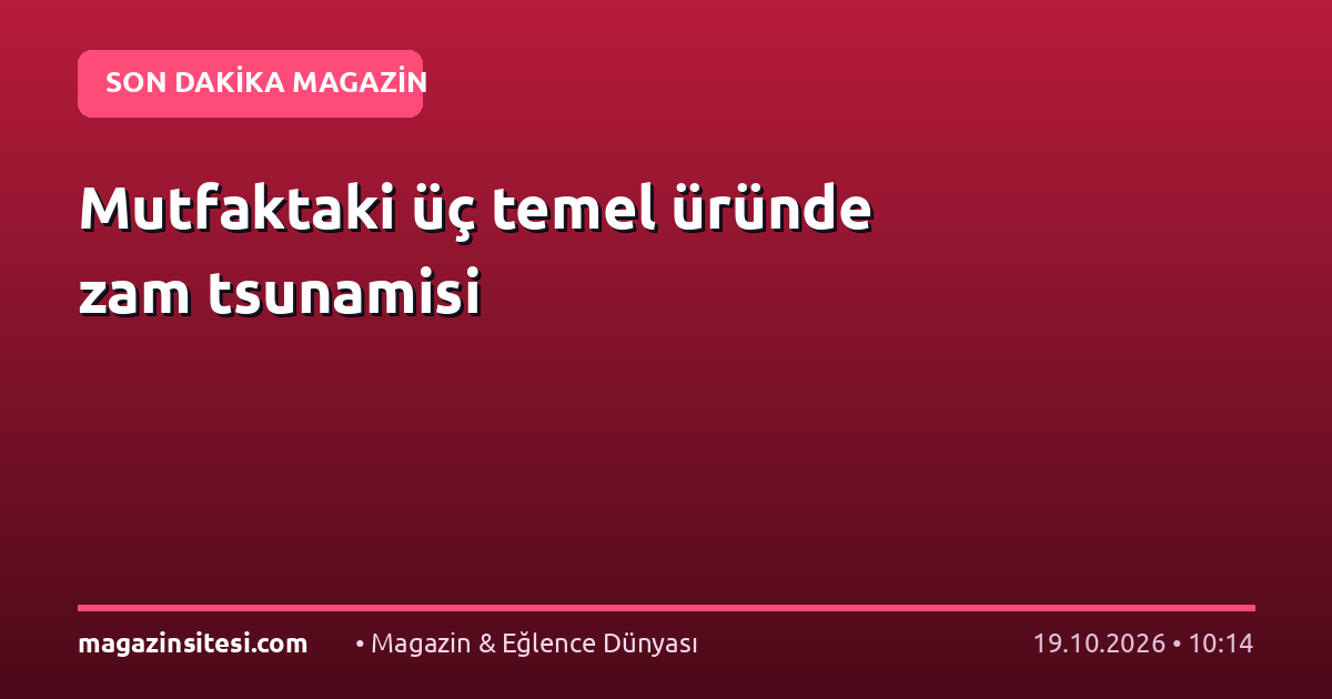 Mutfaktaki üç temel üründe zam tsunamisi