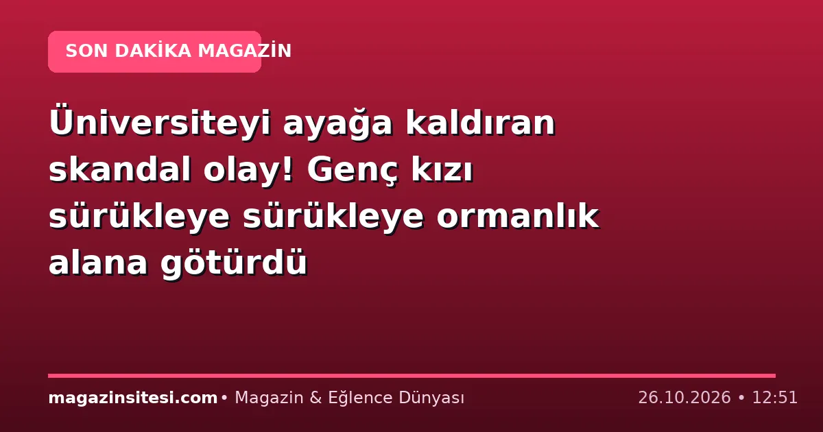 Üniversiteyi ayağa kaldıran skandal olay! Genç kızı sürükleye sürükleye ormanlık alana götürdü