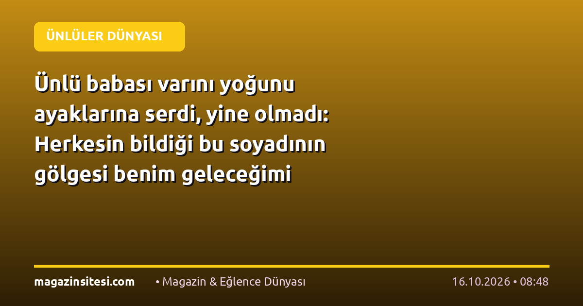Ünlü babası varını yoğunu ayaklarına serdi, yine olmadı: Herkesin bildiği bu soyadının gölgesi benim geleceğimi karartıyor
