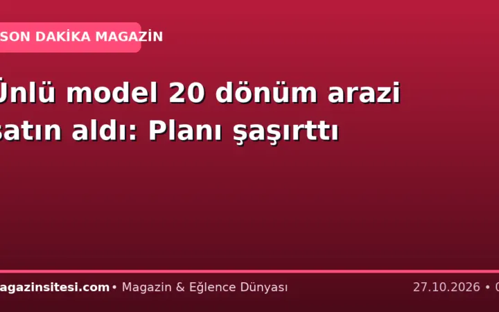 Ünlü model 20 dönüm arazi satın aldı: Planı şaşırttı