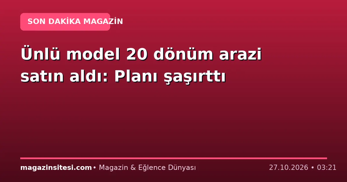 Ünlü model 20 dönüm arazi satın aldı: Planı şaşırttı