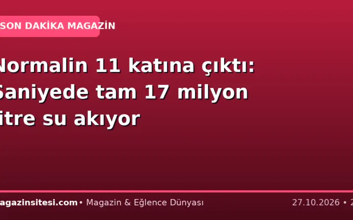 Normalin 11 katına çıktı: Saniyede tam 17 milyon litre su akıyor