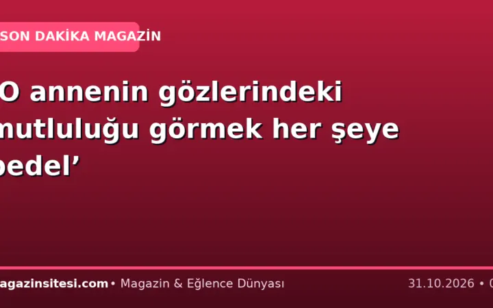 ‘O annenin gözlerindeki mutluluğu görmek her şeye bedel’