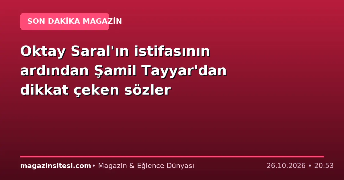 Oktay Saral’ın istifasının ardından Şamil Tayyar’dan dikkat çeken sözler
