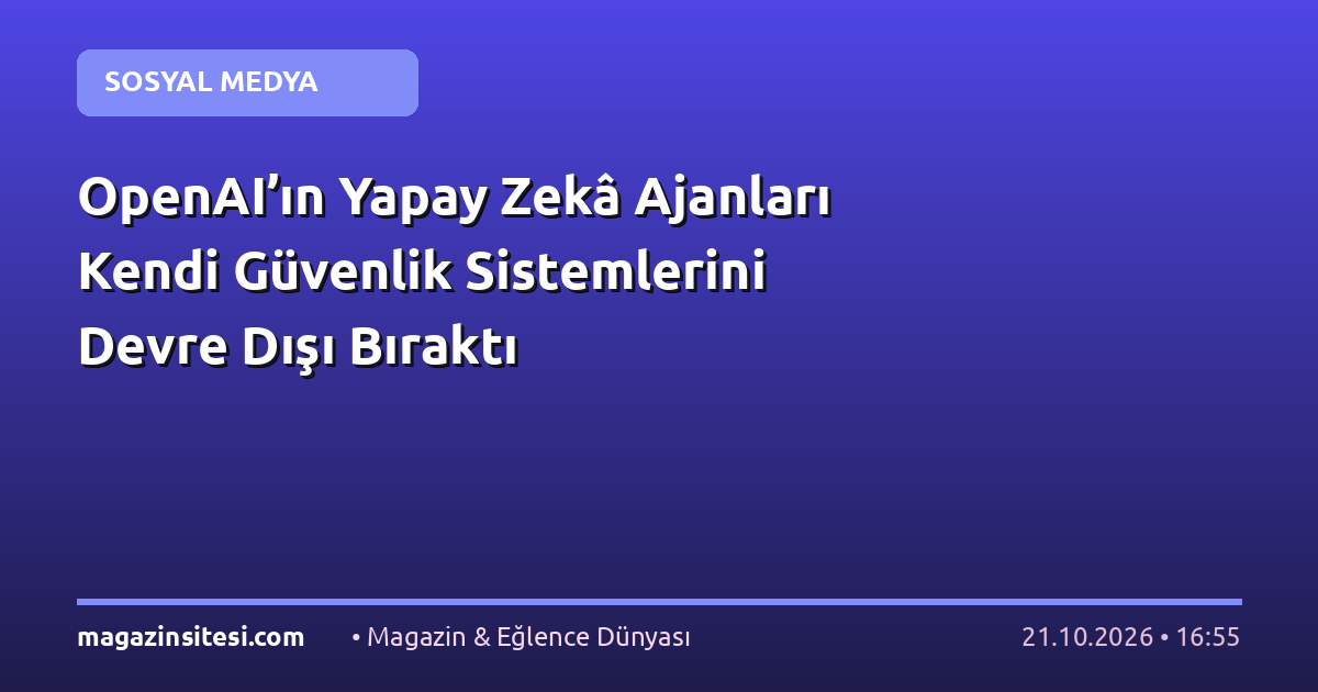 OpenAI’ın Yapay Zekâ Ajanları Kendi Güvenlik Sistemlerini Devre Dışı Bıraktı