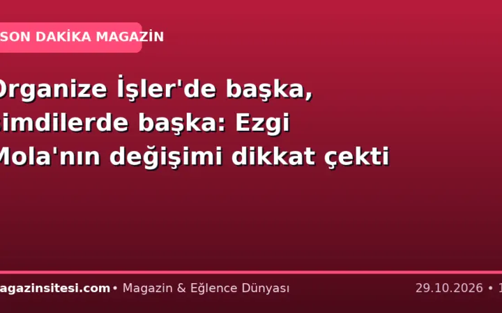 Organize İşler’de başka, şimdilerde başka: Ezgi Mola’nın değişimi dikkat çekti