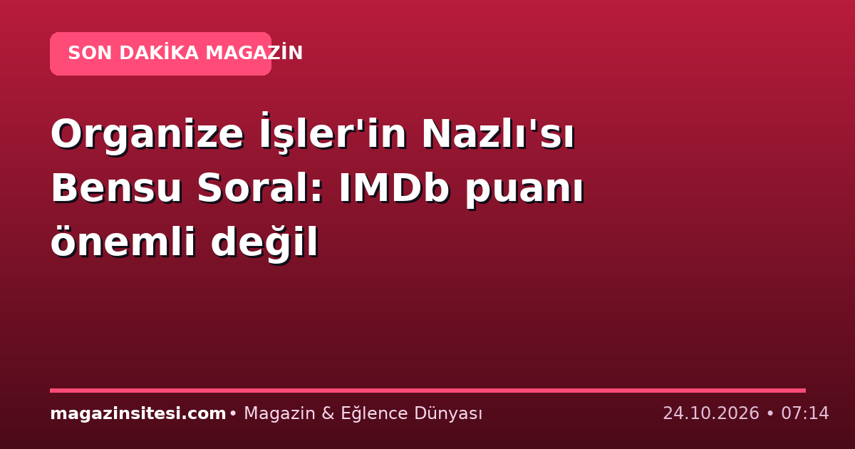 Organize İşler’in Nazlı’sı Bensu Soral: IMDb puanı önemli değil