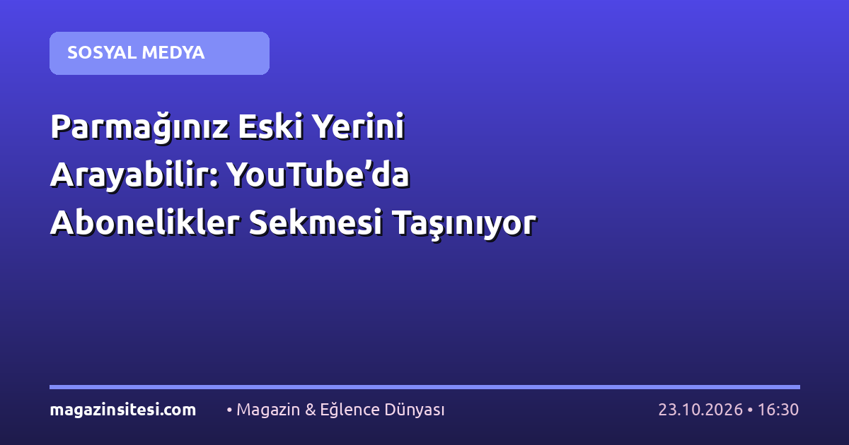 Parmağınız Eski Yerini Arayabilir: YouTube’da Abonelikler Sekmesi Taşınıyor