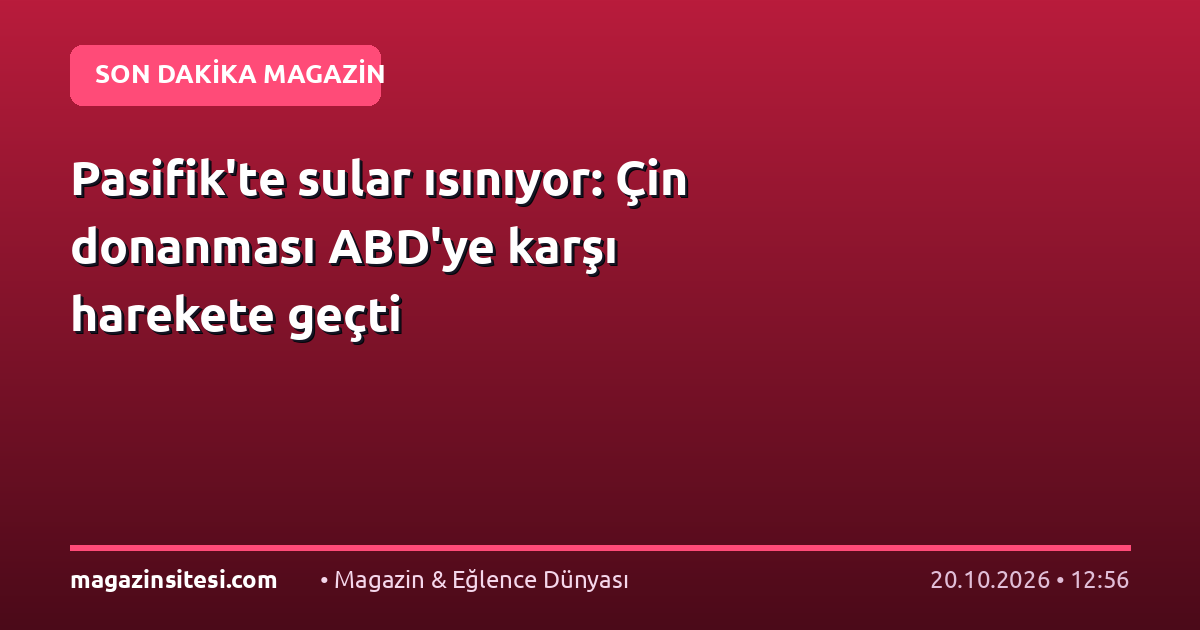 Pasifik’te sular ısınıyor: Çin donanması ABD’ye karşı harekete geçti