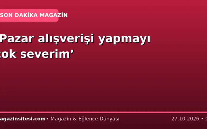 ‘Pazar alışverişi yapmayı çok severim’