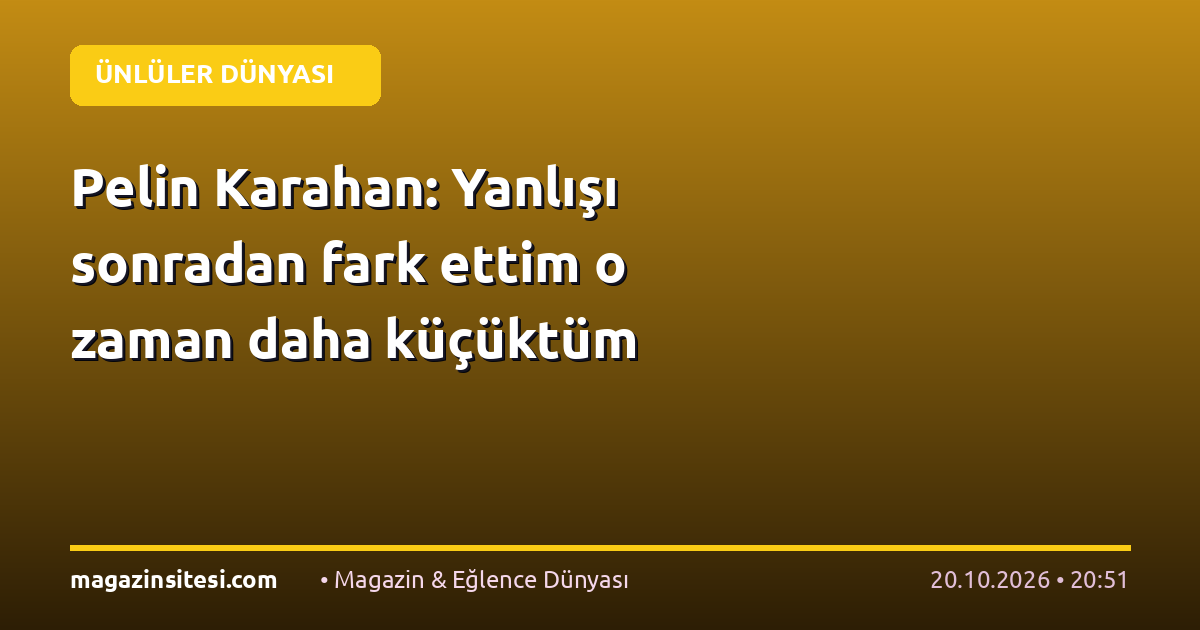 Pelin Karahan: Yanlışı sonradan fark ettim o zaman daha küçüktüm