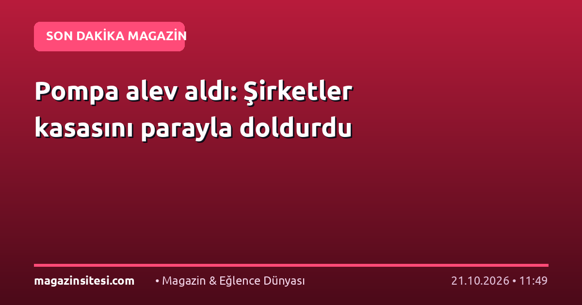 Pompa alev aldı: Şirketler kasasını parayla doldurdu