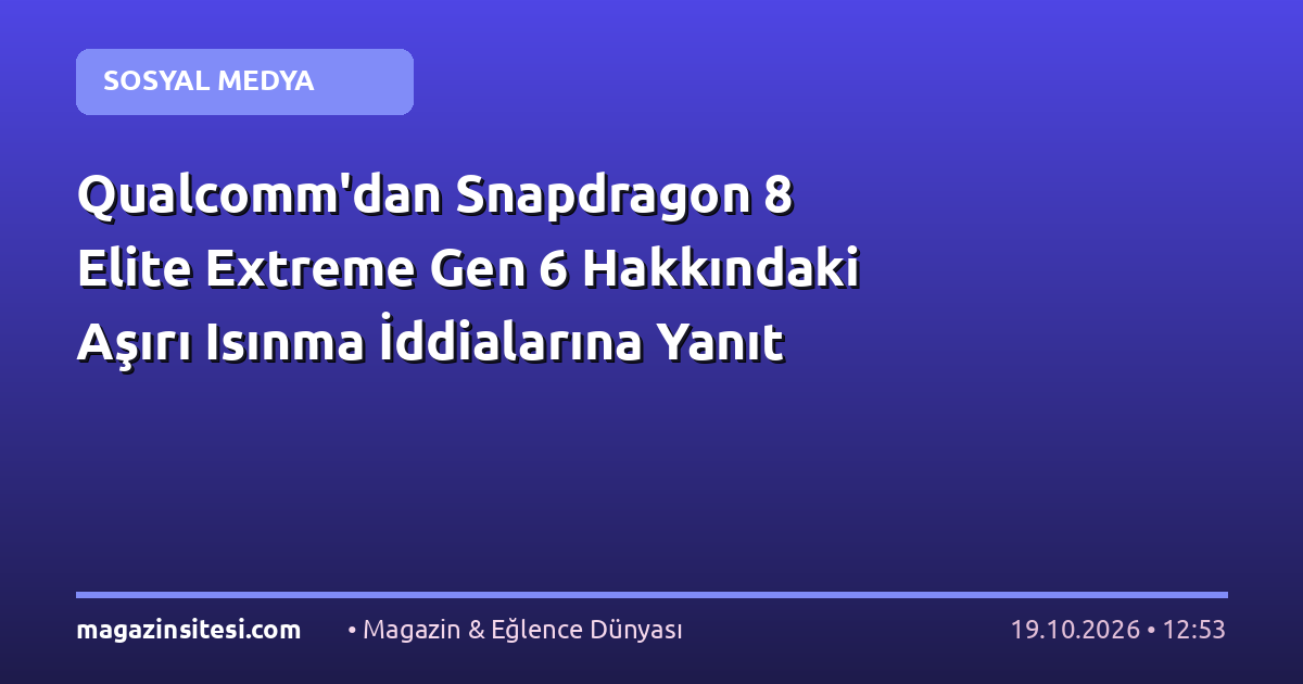 Qualcomm’dan Snapdragon 8 Elite Extreme Gen 6 Hakkındaki Aşırı Isınma İddialarına Yanıt