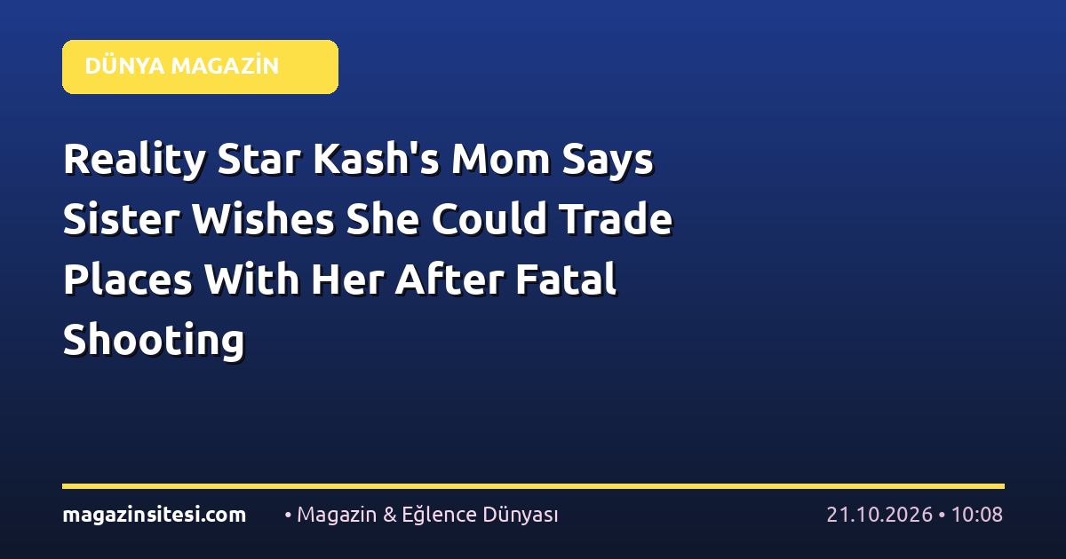 Reality Star Kash’s Mom Says Sister Wishes She Could Trade Places With Her After Fatal Shooting