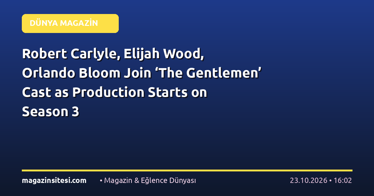 Robert Carlyle, Elijah Wood, Orlando Bloom Join ‘The Gentlemen’ Cast as Production Starts on Season 3