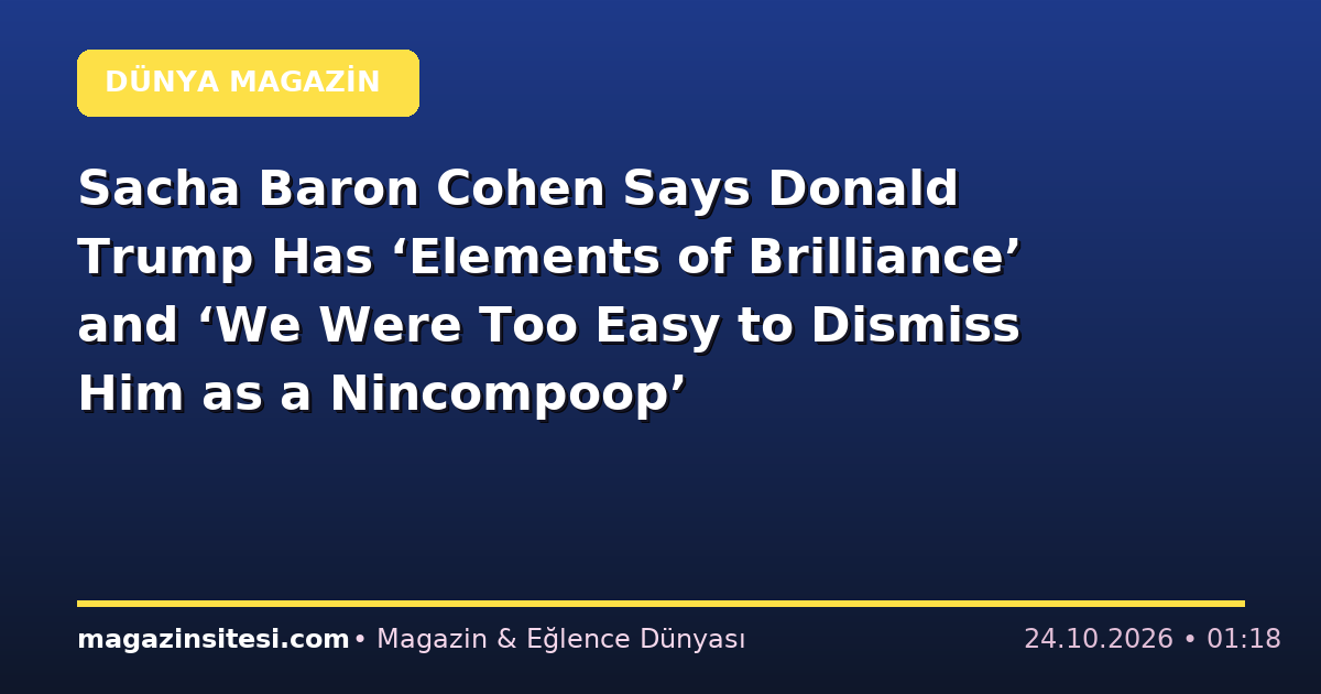 Sacha Baron Cohen Says Donald Trump Has ‘Elements of Brilliance’ and ‘We Were Too Easy to Dismiss Him as a Nincompoop’