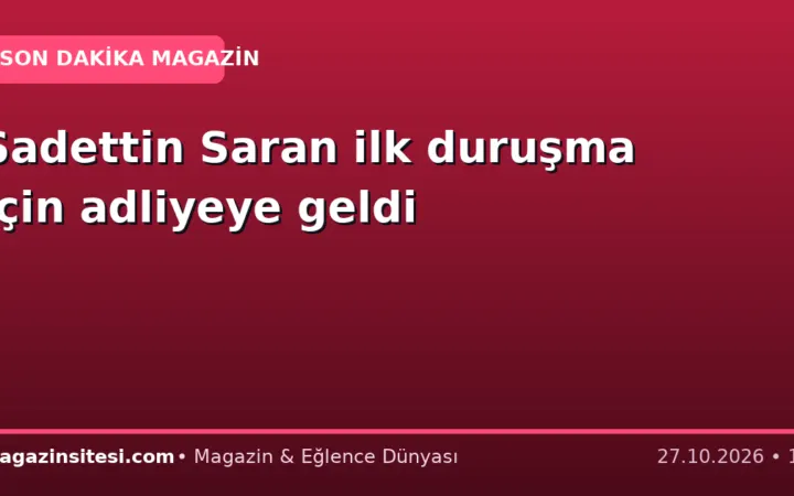 Sadettin Saran ilk duruşma için adliyeye geldi