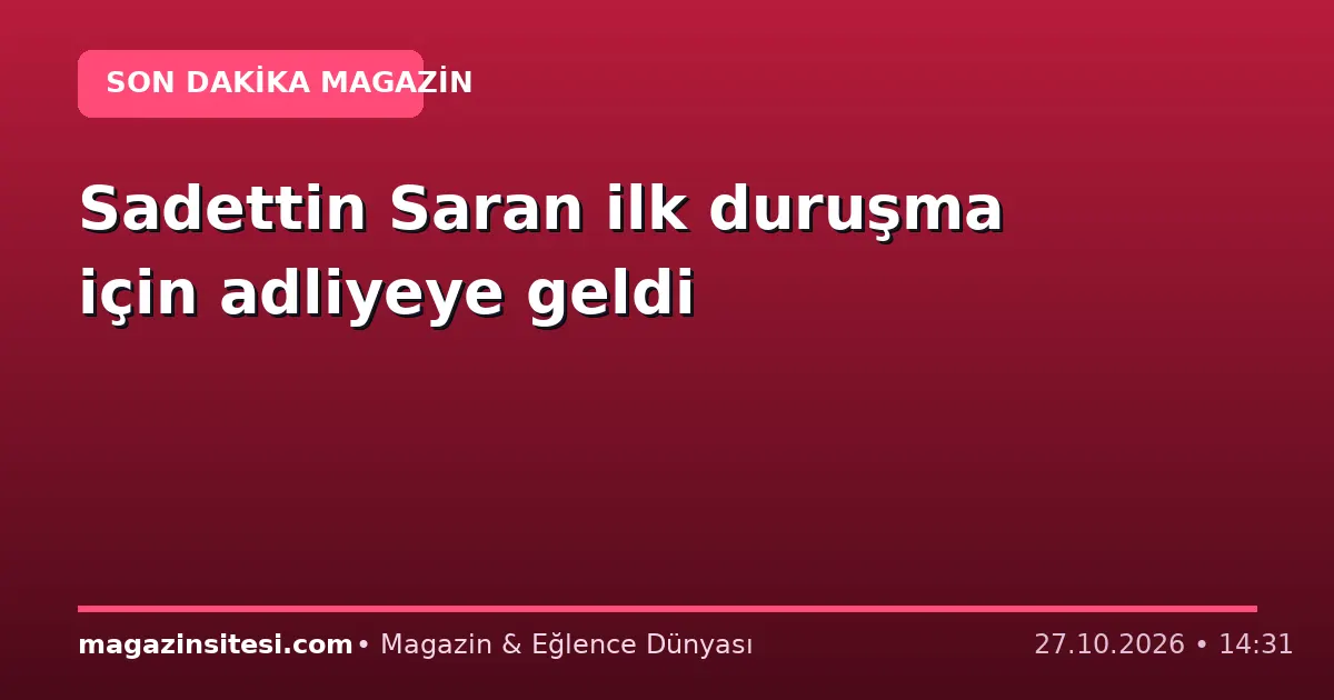 Sadettin Saran ilk duruşma için adliyeye geldi