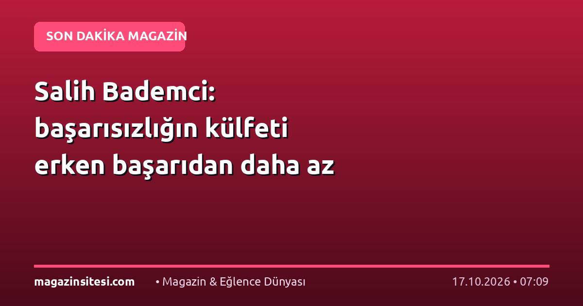Salih Bademci: başarısızlığın külfeti erken başarıdan daha az